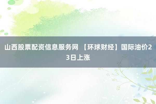 山西股票配资信息服务网 【环球财经】国际油价23日上涨