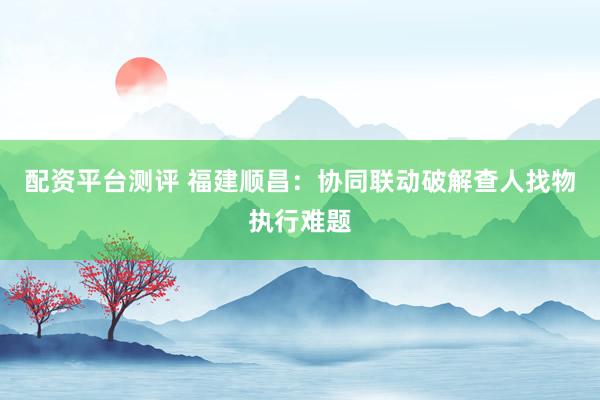 配资平台测评 福建顺昌：协同联动破解查人找物执行难题