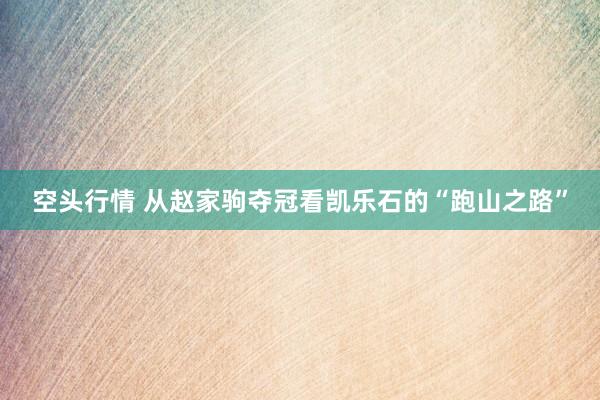 空头行情 从赵家驹夺冠看凯乐石的“跑山之路”