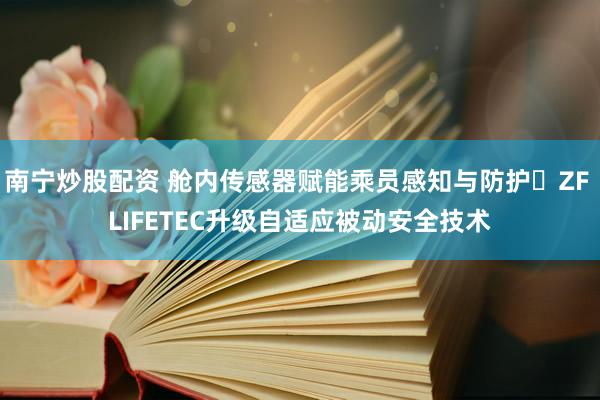 南宁炒股配资 舱内传感器赋能乘员感知与防护⼁ZF LIFETEC升级自适应被动安全技术