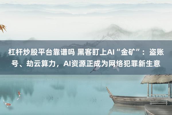 杠杆炒股平台靠谱吗 黑客盯上AI“金矿”：盗账号、劫云算力，AI资源正成为网络犯罪新生意