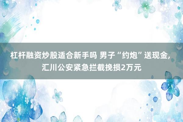 杠杆融资炒股适合新手吗 男子“约炮”送现金, 汇川公安紧急拦截挽损2万元