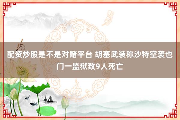 配资炒股是不是对赌平台 胡塞武装称沙特空袭也门一监狱致9人死亡
