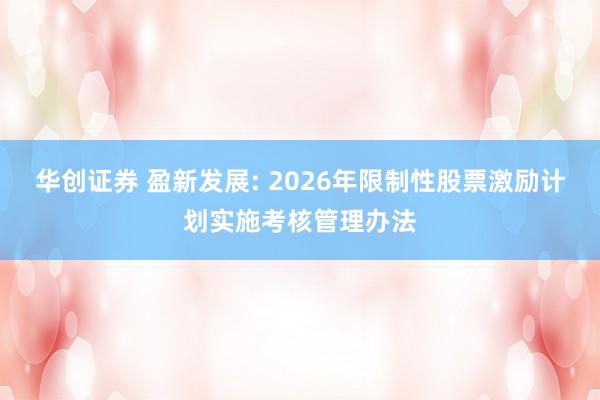 华创证券 盈新发展: 2026年限制性股票激励计划实施考核管理办法