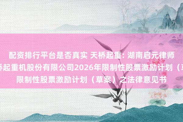 配资排行平台是否真实 天桥起重: 湖南启元律师事务所关于株洲天桥起重机股份有限公司2026年限制性股票激励计划（草案）之法律意见书
