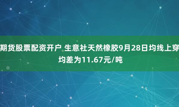 期货股票配资开户 生意社天然橡胶9月28日均线上穿 均差为11.67元/吨
