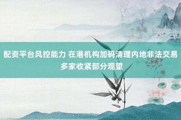 配资平台风控能力 在港机构加码清理内地非法交易 多家收紧部分观望
