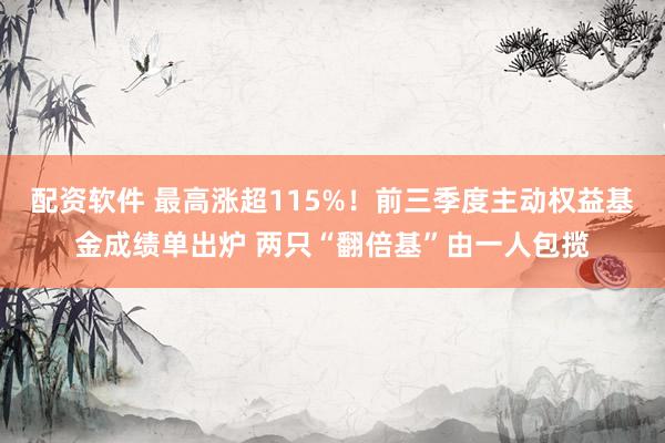 配资软件 最高涨超115%！前三季度主动权益基金成绩单出炉 两只“翻倍基”由一人包揽