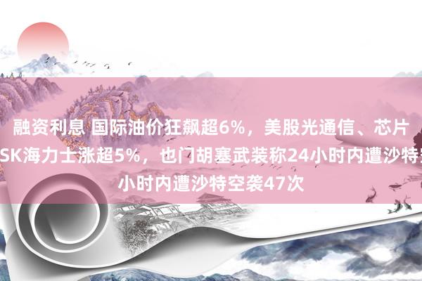 融资利息 国际油价狂飙超6%，美股光通信、芯片股大涨，SK海力士涨超5%，也门胡塞武装称24小时内遭沙特空袭47次