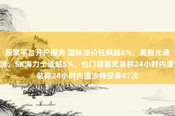 股票平台开户服务 国际油价狂飙超6%，美股光通信、芯片股大涨，SK海力士涨超5%，也门胡塞武装称24小时内遭沙特空袭47次
