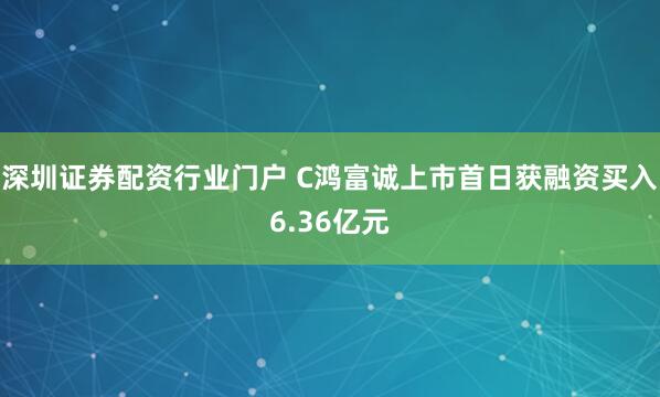 深圳证券配资行业门户 C鸿富诚上市首日获融资买入6.36亿元