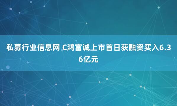 私募行业信息网 C鸿富诚上市首日获融资买入6.36亿元