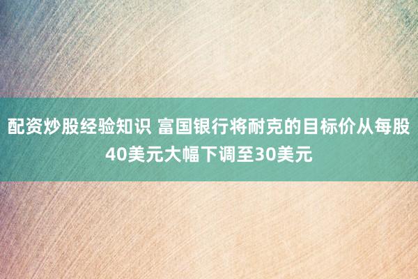 配资炒股经验知识 富国银行将耐克的目标价从每股40美元大幅下调至30美元