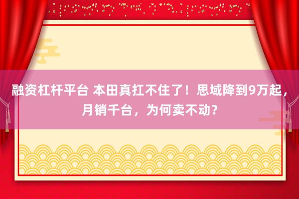 融资杠杆平台 本田真扛不住了！思域降到9万起，月销千台，为何卖不动？