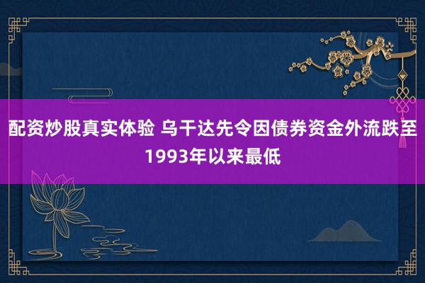 配资炒股真实体验 乌干达先令因债券资金外流跌至1993年以来最低