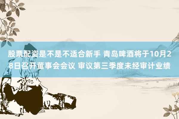 股票配资是不是不适合新手 青岛啤酒将于10月28日召开董事会会议 审议第三季度未经审计业绩