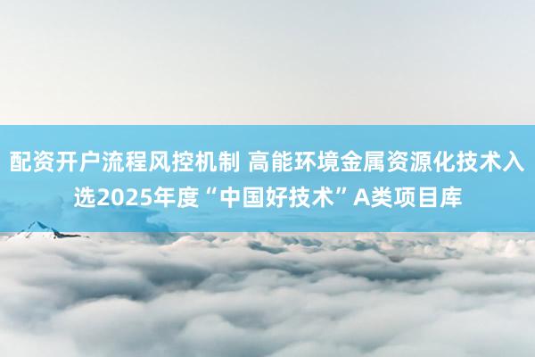 配资开户流程风控机制 高能环境金属资源化技术入选2025年度“中国好技术”A类项目库