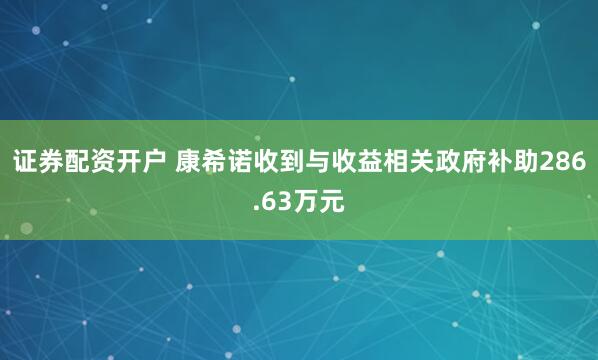 证券配资开户 康希诺收到与收益相关政府补助286.63万元