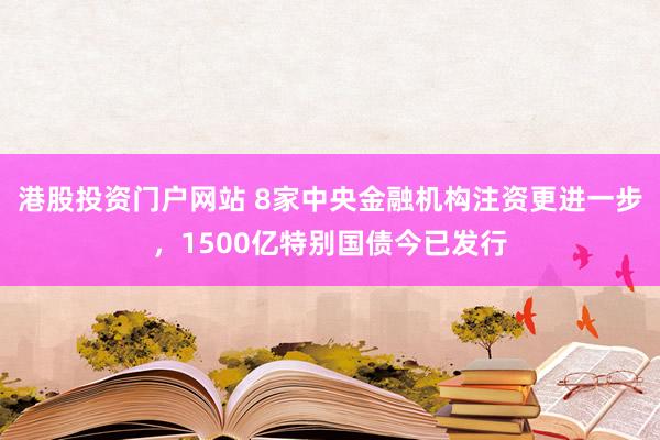 港股投资门户网站 8家中央金融机构注资更进一步，1500亿特别国债今已发行