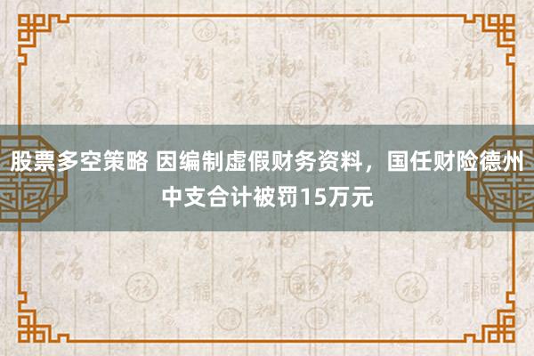 股票多空策略 因编制虚假财务资料，国任财险德州中支合计被罚15万元