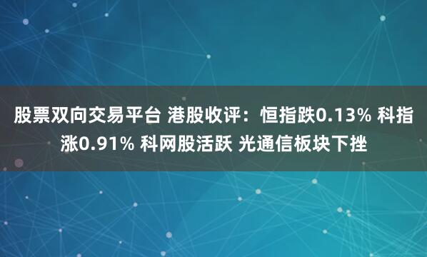 股票双向交易平台 港股收评：恒指跌0.13% 科指涨0.91% 科网股活跃 光通信板块下挫