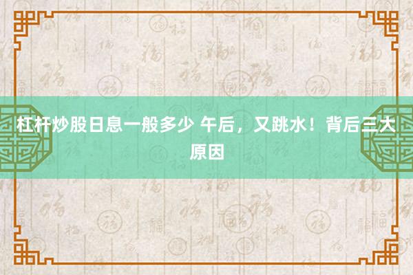 杠杆炒股日息一般多少 午后，又跳水！背后三大原因