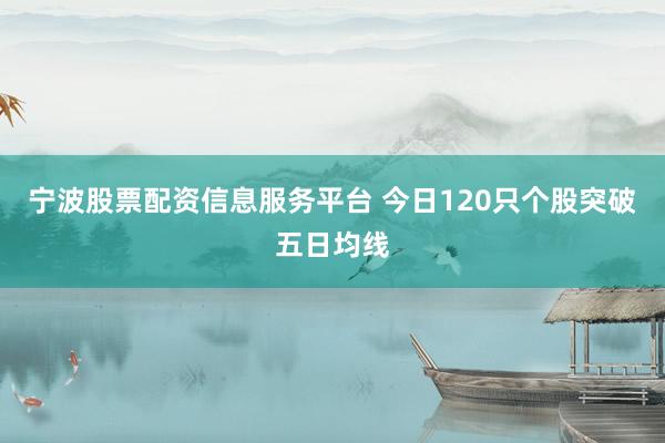 宁波股票配资信息服务平台 今日120只个股突破五日均线