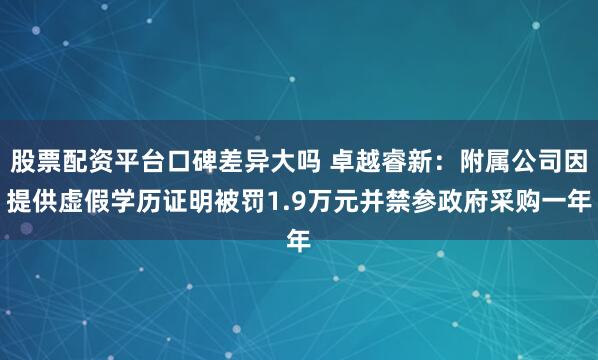 股票配资平台口碑差异大吗 卓越睿新：附属公司因提供虚假学历证明被罚1.9万元并禁参政府采购一年