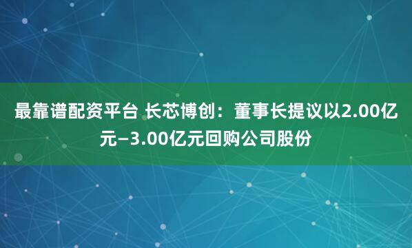 最靠谱配资平台 长芯博创：董事长提议以2.00亿元—3.00亿元回购公司股份